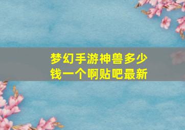 梦幻手游神兽多少钱一个啊贴吧最新