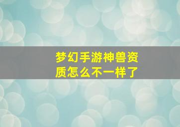 梦幻手游神兽资质怎么不一样了