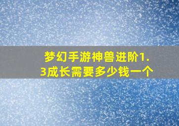 梦幻手游神兽进阶1.3成长需要多少钱一个