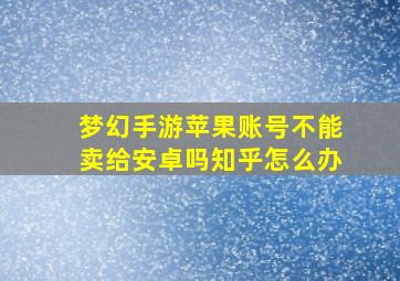 梦幻手游苹果账号不能卖给安卓吗知乎怎么办