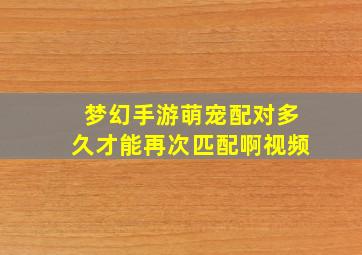 梦幻手游萌宠配对多久才能再次匹配啊视频