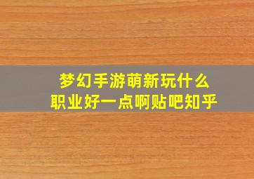 梦幻手游萌新玩什么职业好一点啊贴吧知乎