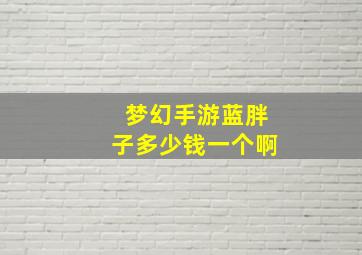 梦幻手游蓝胖子多少钱一个啊