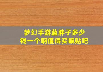 梦幻手游蓝胖子多少钱一个啊值得买嘛贴吧