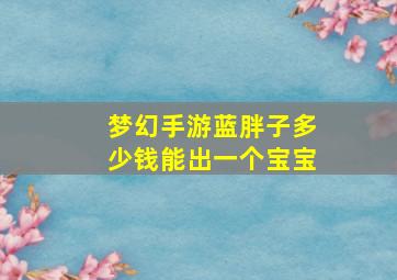 梦幻手游蓝胖子多少钱能出一个宝宝