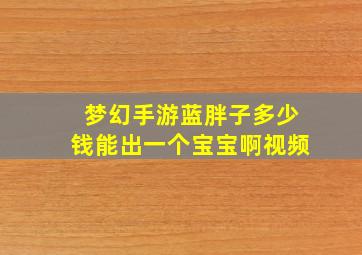 梦幻手游蓝胖子多少钱能出一个宝宝啊视频