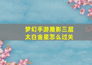 梦幻手游蜃影三层太白金星怎么过关