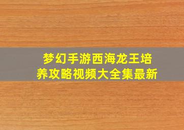 梦幻手游西海龙王培养攻略视频大全集最新