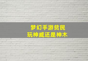 梦幻手游贫民玩神威还是神木