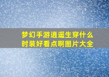 梦幻手游逍遥生穿什么时装好看点啊图片大全