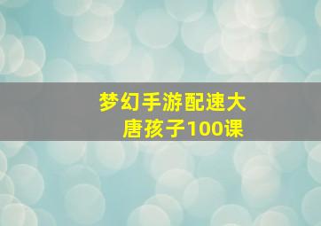 梦幻手游配速大唐孩子100课