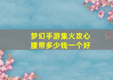 梦幻手游集火攻心腰带多少钱一个好