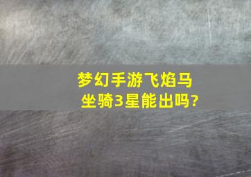 梦幻手游飞焰马坐骑3星能出吗?