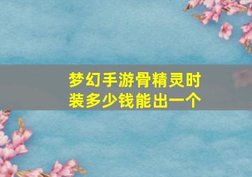 梦幻手游骨精灵时装多少钱能出一个