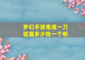 梦幻手游鬼魂一刀驱魔多少钱一个啊