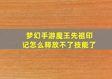 梦幻手游魔王先祖印记怎么释放不了技能了