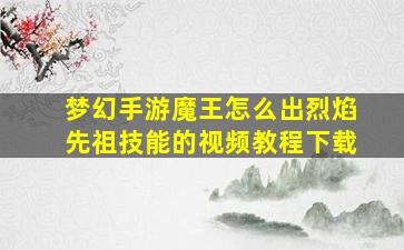 梦幻手游魔王怎么出烈焰先祖技能的视频教程下载