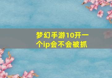 梦幻手游10开一个ip会不会被抓