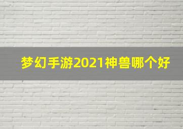 梦幻手游2021神兽哪个好