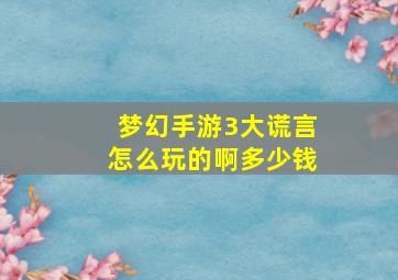 梦幻手游3大谎言怎么玩的啊多少钱