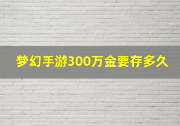 梦幻手游300万金要存多久