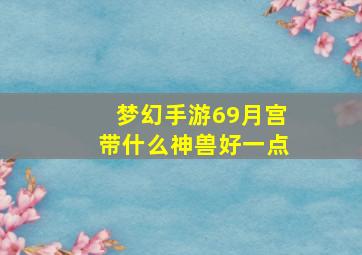 梦幻手游69月宫带什么神兽好一点