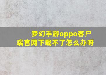 梦幻手游oppo客户端官网下载不了怎么办呀