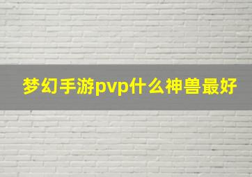 梦幻手游pvp什么神兽最好