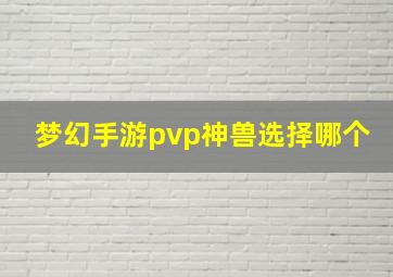 梦幻手游pvp神兽选择哪个