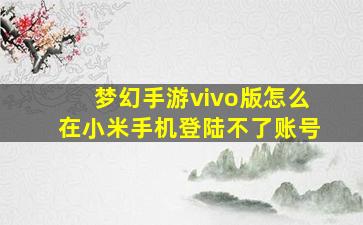 梦幻手游vivo版怎么在小米手机登陆不了账号