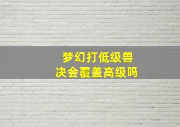 梦幻打低级兽决会覆盖高级吗