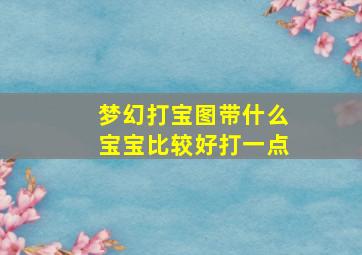 梦幻打宝图带什么宝宝比较好打一点