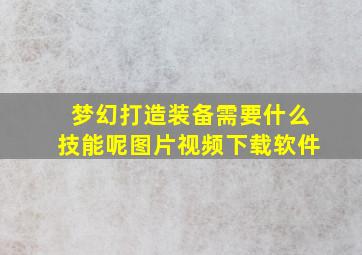 梦幻打造装备需要什么技能呢图片视频下载软件