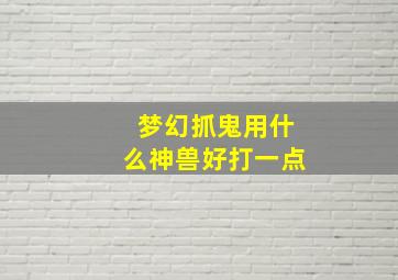 梦幻抓鬼用什么神兽好打一点