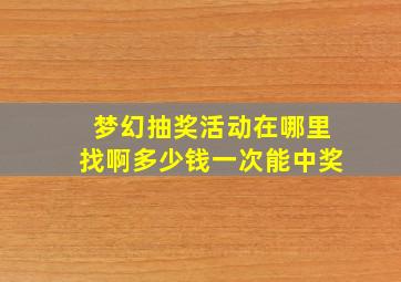 梦幻抽奖活动在哪里找啊多少钱一次能中奖