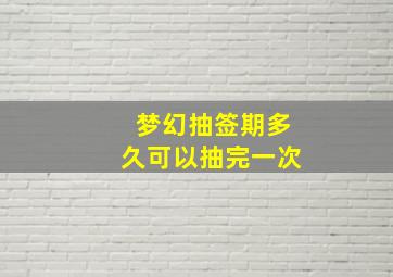 梦幻抽签期多久可以抽完一次