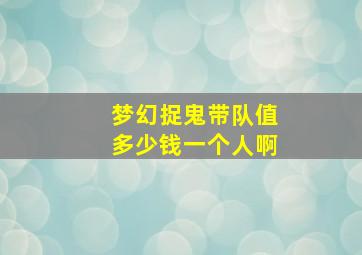 梦幻捉鬼带队值多少钱一个人啊