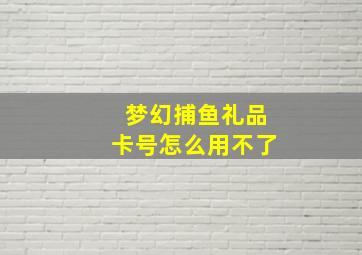 梦幻捕鱼礼品卡号怎么用不了