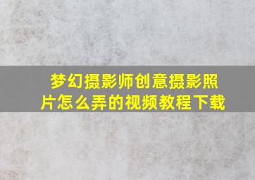 梦幻摄影师创意摄影照片怎么弄的视频教程下载