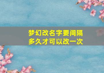 梦幻改名字要间隔多久才可以改一次