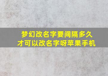 梦幻改名字要间隔多久才可以改名字呀苹果手机