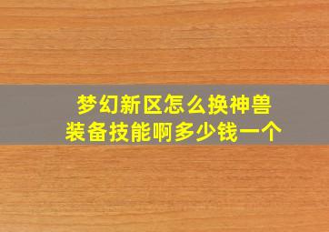 梦幻新区怎么换神兽装备技能啊多少钱一个