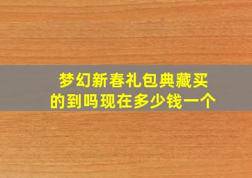 梦幻新春礼包典藏买的到吗现在多少钱一个