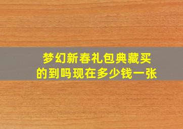 梦幻新春礼包典藏买的到吗现在多少钱一张