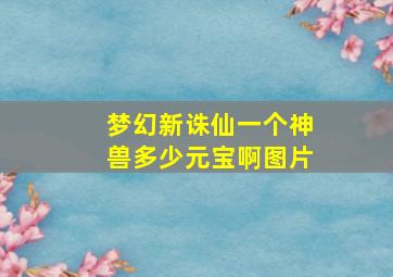 梦幻新诛仙一个神兽多少元宝啊图片