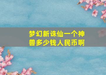 梦幻新诛仙一个神兽多少钱人民币啊