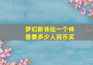 梦幻新诛仙一个神兽要多少人民币买