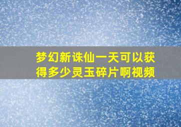 梦幻新诛仙一天可以获得多少灵玉碎片啊视频