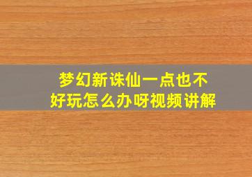 梦幻新诛仙一点也不好玩怎么办呀视频讲解