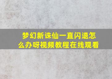 梦幻新诛仙一直闪退怎么办呀视频教程在线观看